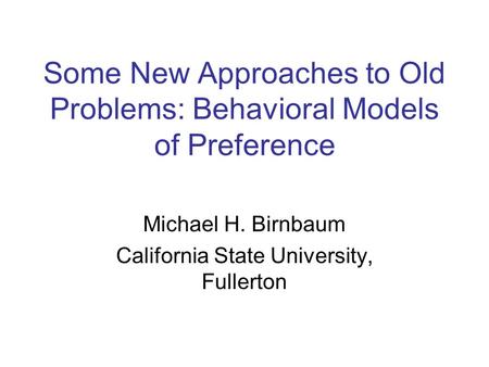 Some New Approaches to Old Problems: Behavioral Models of Preference Michael H. Birnbaum California State University, Fullerton.