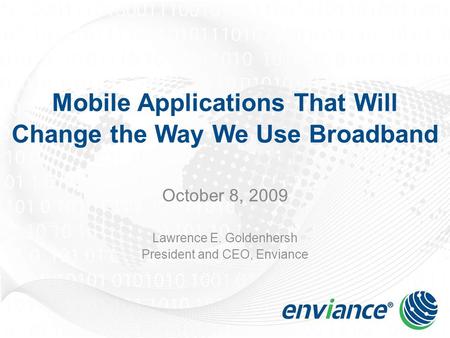 Mobile Applications That Will Change the Way We Use Broadband October 8, 2009 Lawrence E. Goldenhersh President and CEO, Enviance.