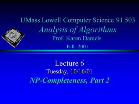 UMass Lowell Computer Science 91.503 Analysis of Algorithms Prof. Karen Daniels Fall, 2001 Lecture 6 Tuesday, 10/16/01 NP-Completeness, Part 2.
