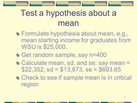 1 Test a hypothesis about a mean Formulate hypothesis about mean, e.g., mean starting income for graduates from WSU is $25,000. Get random sample, say.