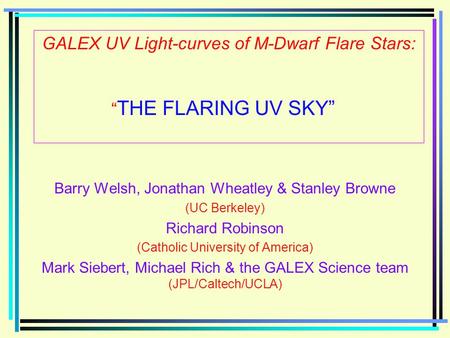 GALEX UV Light-curves of M-Dwarf Flare Stars: “ THE FLARING UV SKY” Barry Welsh, Jonathan Wheatley & Stanley Browne (UC Berkeley) Richard Robinson (Catholic.