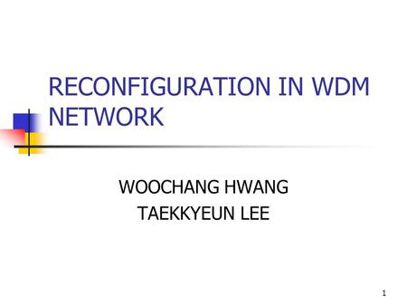 1 RECONFIGURATION IN WDM NETWORK WOOCHANG HWANG TAEKKYEUN LEE.