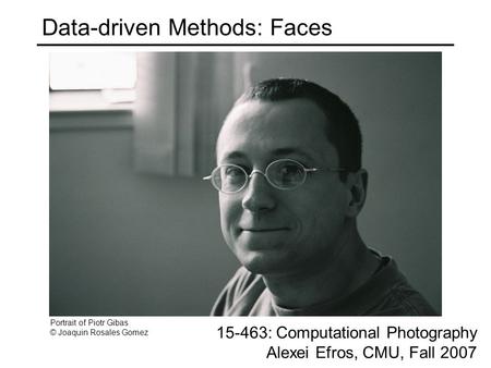 Data-driven Methods: Faces 15-463: Computational Photography Alexei Efros, CMU, Fall 2007 Portrait of Piotr Gibas © Joaquin Rosales Gomez.