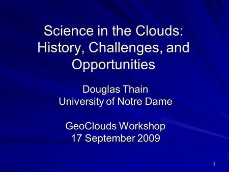 1 Science in the Clouds: History, Challenges, and Opportunities Douglas Thain University of Notre Dame GeoClouds Workshop 17 September 2009.
