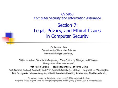 CS 5950 Computer Security and Information Assurance Section 7: Legal, Privacy, and Ethical Issues in Computer Security Dr. Leszek Lilien Department of.