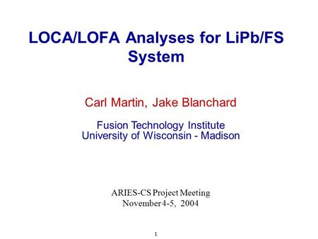 1 LOCA/LOFA Analyses for LiPb/FS System Carl Martin, Jake Blanchard Fusion Technology Institute University of Wisconsin - Madison ARIES-CS Project Meeting.
