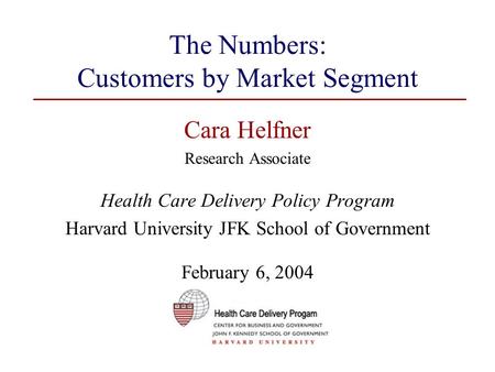 The Numbers: Customers by Market Segment Cara Helfner Research Associate Health Care Delivery Policy Program Harvard University JFK School of Government.