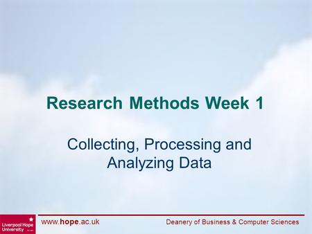 Www.hope.ac.uk Deanery of Business & Computer Sciences Research Methods Week 1 Collecting, Processing and Analyzing Data.