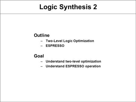 Logic Synthesis 2 Outline –Two-Level Logic Optimization –ESPRESSO Goal –Understand two-level optimization –Understand ESPRESSO operation.