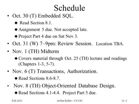 Fall 2001Arthur Keller – CS 18011–1 Schedule Oct. 30 (T) Embedded SQL. u Read Section 8.1. u Assignment 5 due. Not accepted late. u Project Part 4 due.