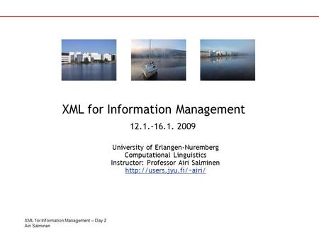XML for Information Management – Day 2 Airi Salminen University of Erlangen-Nuremberg Computational Linguistics Instructor: Professor Airi Salminen