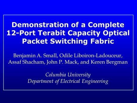 Demonstration of a Complete 12-Port Terabit Capacity Optical Packet Switching Fabric Benjamin A. Small, Odile Liboiron-Ladouceur, Assaf Shacham, John P.