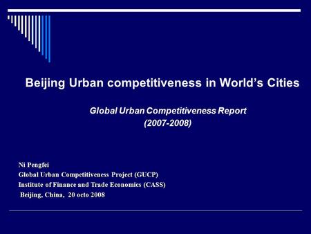 Global Urban Competitiveness Report (2007-2008) Ni Pengfei Global Urban Competitiveness Project (GUCP) Institute of Finance and Trade Economics (CASS)