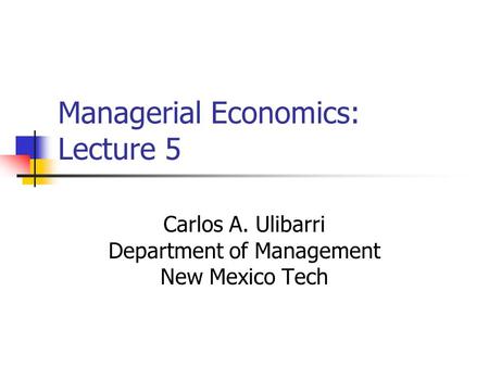 Managerial Economics: Lecture 5 Carlos A. Ulibarri Department of Management New Mexico Tech.