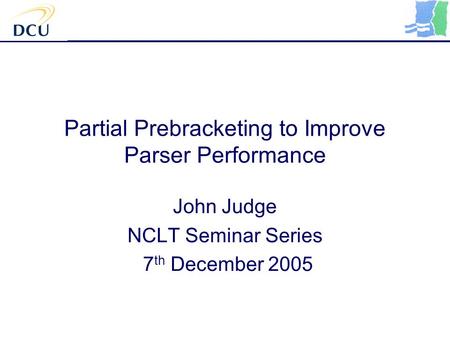 Partial Prebracketing to Improve Parser Performance John Judge NCLT Seminar Series 7 th December 2005.