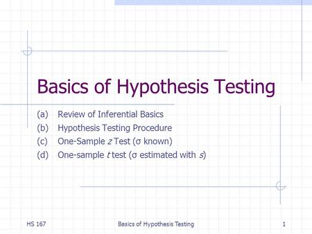 HS 167Basics of Hypothesis Testing1 (a)Review of Inferential Basics (b)Hypothesis Testing Procedure (c)One-Sample z Test (σ known) (d)One-sample t test.