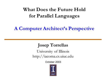 October 2003 What Does the Future Hold for Parallel Languages A Computer Architect’s Perspective Josep Torrellas University of Illinois