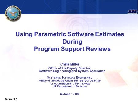 Using Parametric Software Estimates During Program Support Reviews Chris Miller Office of the Deputy Director, Software Engineering and System Assurance.