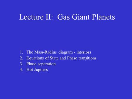 Lecture II: Gas Giant Planets 1.The Mass-Radius diagram - interiors 2.Equations of State and Phase transitions 3.Phase separation 4.Hot Jupiters.