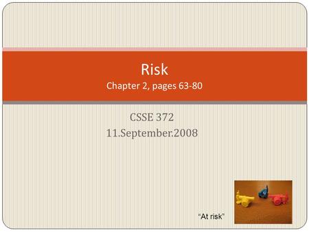 CSSE 372 11.September.2008 Risk Chapter 2, pages 63-80 “At risk”