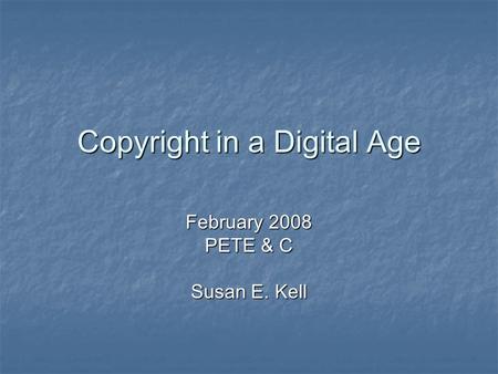 Copyright in a Digital Age February 2008 PETE & C Susan E. Kell.