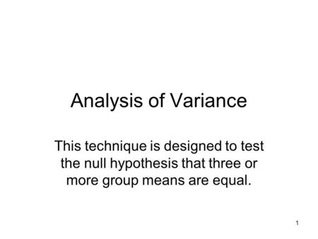 1 Analysis of Variance This technique is designed to test the null hypothesis that three or more group means are equal.