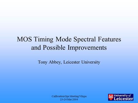Calibration Ops Meeting Vilspa 23-24 Mar 2004 1 MOS Timing Mode Spectral Features and Possible Improvements Tony Abbey, Leicester University.