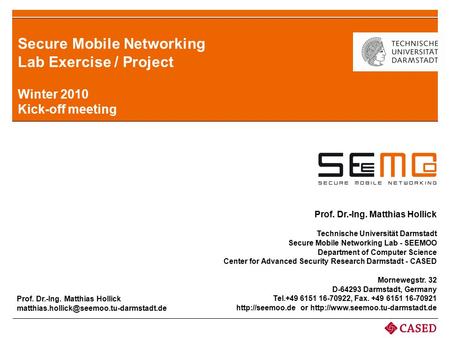 Secure Mobile Networking Lab Exercise / Project Winter 2010 Kick-off meeting Prof. Dr.-Ing. Matthias Hollick Technische Universität Darmstadt Secure Mobile.