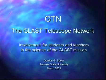 GTN The GLAST Telescope Network Involvement for students and teachers in the science of the GLAST mission Gordon G. Spear Sonoma State University March.