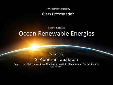 An Introduction to Ocean Renewable Energies Presented by S. Aboozar Tabatabai Rutgers, the State University of New Jersey, Institute of Marine and Coastal.