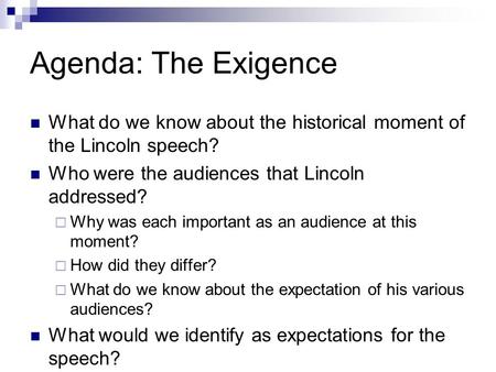 Agenda: The Exigence What do we know about the historical moment of the Lincoln speech? Who were the audiences that Lincoln addressed?  Why was each important.