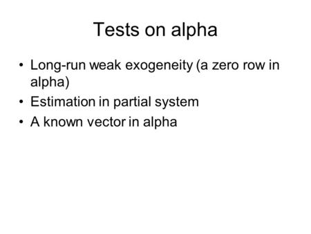 Tests on alpha Long-run weak exogeneity (a zero row in alpha) Estimation in partial system A known vector in alpha.
