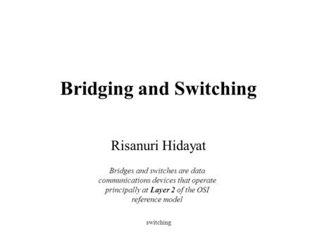 Switching Bridging and Switching Risanuri Hidayat Bridges and switches are data communications devices that operate principally at Layer 2 of the OSI reference.
