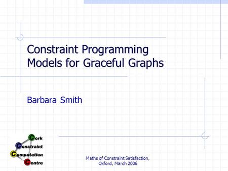 Maths of Constraint Satisfaction, Oxford, March 2006 Constraint Programming Models for Graceful Graphs Barbara Smith.
