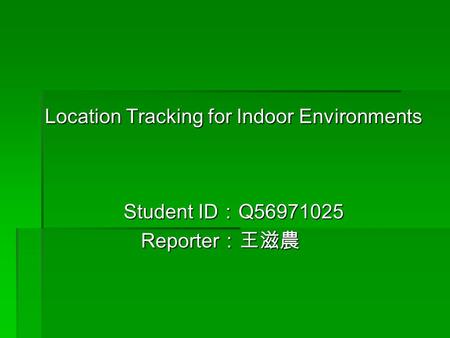 Location Tracking for Indoor Environments Student ID ： Q56971025 Reporter ：王滋農 Reporter ：王滋農.
