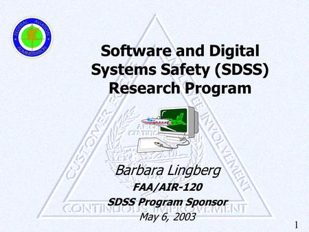 1 Software and Digital Systems Safety (SDSS) Research Program Barbara Lingberg FAA/AIR-120 SDSS Program Sponsor May 6, 2003.