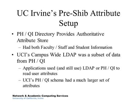 UC Irvine’s Pre-Shib Attribute Setup PH / QI Directory Provides Authoritative Attribute Store –Had both Faculty / Staff and Student Information UCI’s Campus.