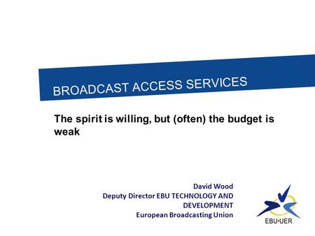 BROADCAST ACCESS SERVICES The spirit is willing, but (often) the budget is weak David Wood Deputy Director EBU TECHNOLOGY AND DEVELOPMENT European Broadcasting.