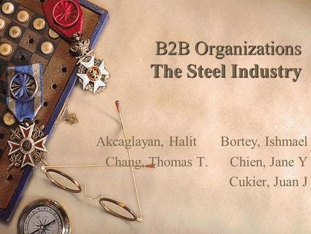 1 B2B Organizations The Steel Industry Akcaglayan, HalitBortey, Ishmael Chang, Thomas T.Chien, Jane Y Cukier, Juan J.