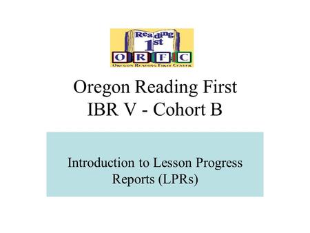 Oregon Reading First IBR V - Cohort B Introduction to Lesson Progress Reports (LPRs)