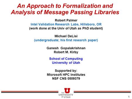 1 An Approach to Formalization and Analysis of Message Passing Libraries Robert Palmer Intel Validation Research Labs, Hillsboro, OR (work done at the.