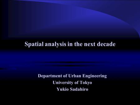 Spatial analysis in the next decade Department of Urban Engineering University of Tokyo Yukio Sadahiro.