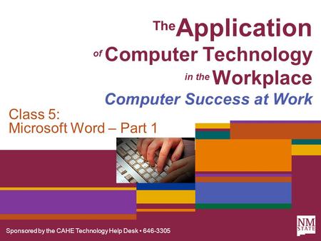 Sponsored by the CAHE Technology Help Desk 646-3305 The Application of Computer Technology in the Workplace Computer Success at Work Class 5: Microsoft.