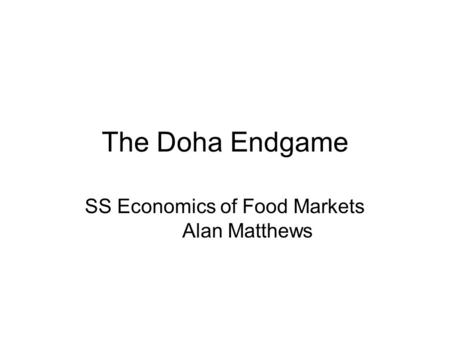 The Doha Endgame SS Economics of Food Markets Alan Matthews.