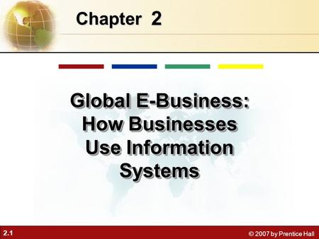 2.1 © 2007 by Prentice Hall 2 Chapter Global E-Business: How Businesses Use Information Systems.