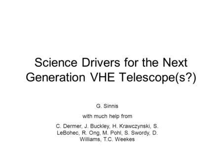 Science Drivers for the Next Generation VHE Telescope(s?) G. Sinnis with much help from C. Dermer, J. Buckley, H. Krawczynski, S. LeBohec, R. Ong, M. Pohl,