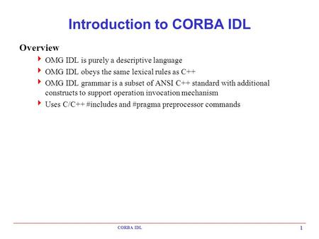 CORBA IDL 1 Introduction to CORBA IDL Overview  OMG IDL is purely a descriptive language  OMG IDL obeys the same lexical rules as C++  OMG IDL grammar.