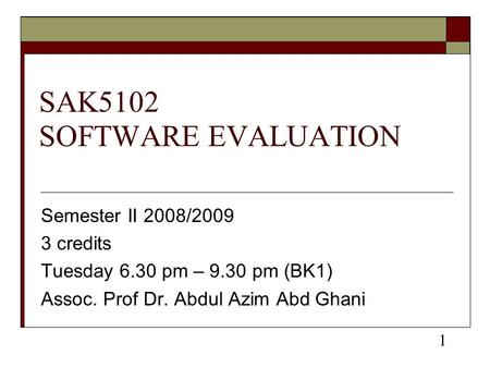 SAK5102 SOFTWARE EVALUATION Semester II 2008/2009 3 credits Tuesday 6.30 pm – 9.30 pm (BK1) Assoc. Prof Dr. Abdul Azim Abd Ghani 1.