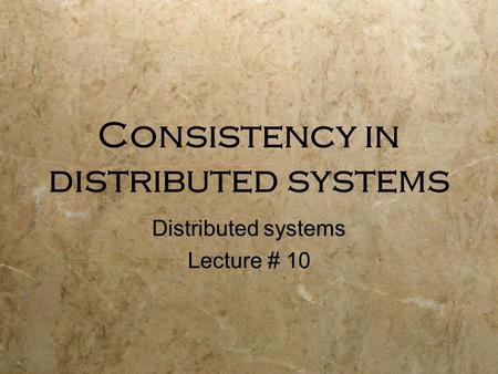 Consistency in distributed systems Distributed systems Lecture # 10 Distributed systems Lecture # 10.