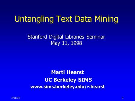 5/11/981 Untangling Text Data Mining Stanford Digital Libraries Seminar May 11, 1998 Marti Hearst UC Berkeley SIMS www.sims.berkeley.edu/~hearst.